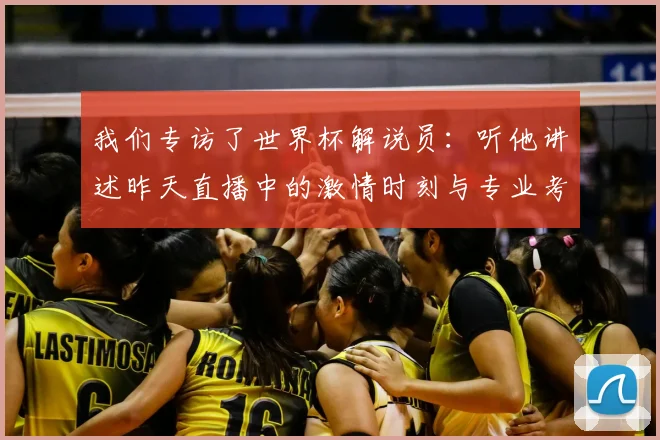 我们专访了世界杯解说员:听他讲述昨天直播中的激情时刻与专业考量