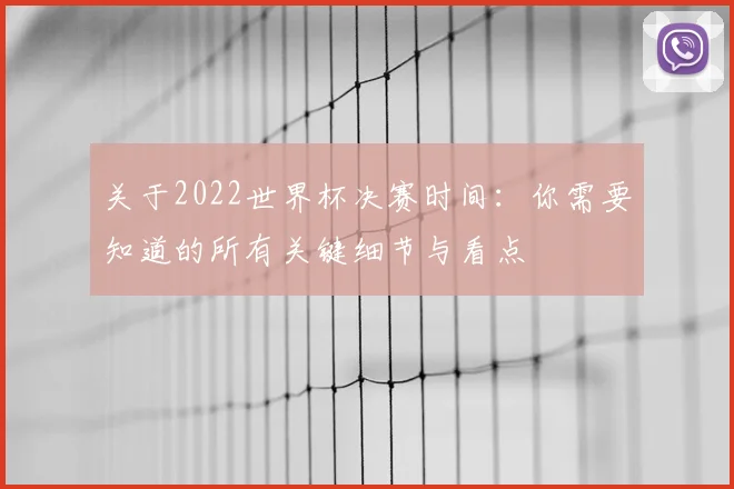 关于2022世界杯决赛时间:你需要知道的所有关键细节与看点