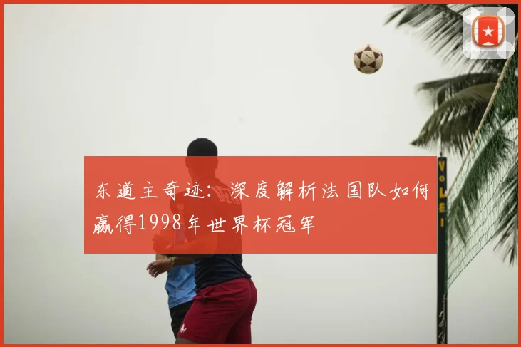 东道主奇迹：深度解析法国队如何赢得1998年世界杯冠军