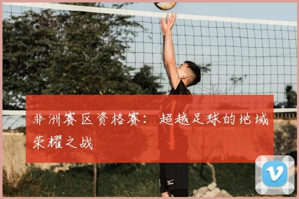 非洲赛区资格赛:超越足球的地域荣耀之战