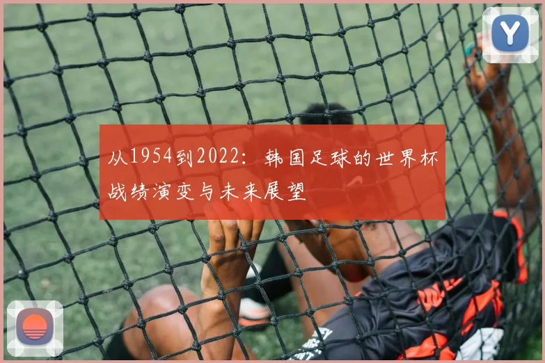 从1954到2022:韩国足球的世界杯战绩演变与未来展望