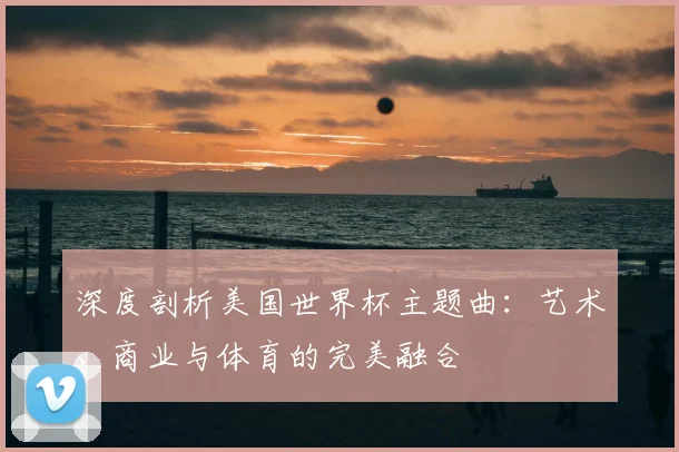 深度剖析美国世界杯主题曲：艺术、商业与体育的完美融合