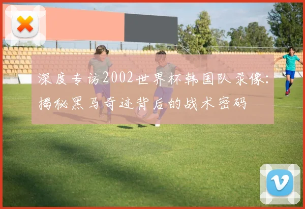 深度专访2002世界杯韩国队录像:揭秘黑马奇迹背后的战术密码