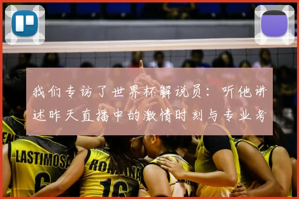 我们专访了世界杯解说员：听他讲述昨天直播中的激情时刻与专业考量