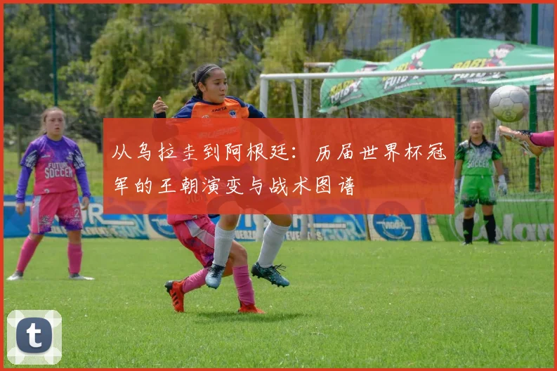 从乌拉圭到阿根廷:历届世界杯冠军的王朝演变与战术图谱