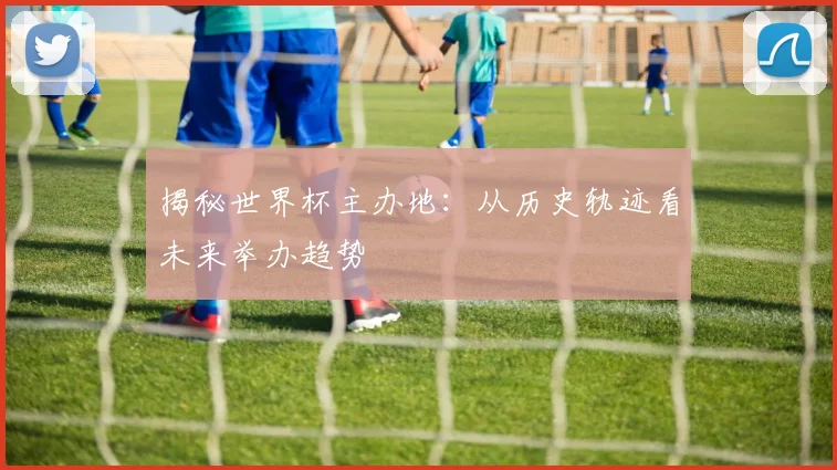 揭秘世界杯主办地:从历史轨迹看未来举办趋势
