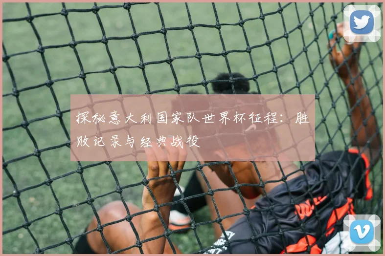 探秘意大利国家队世界杯征程：胜败记录与经典战役