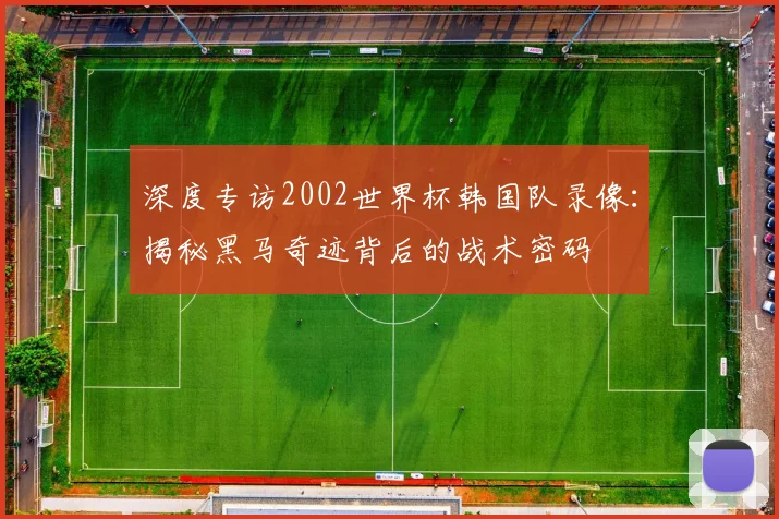 深度专访2002世界杯韩国队录像：揭秘黑马奇迹背后的战术密码