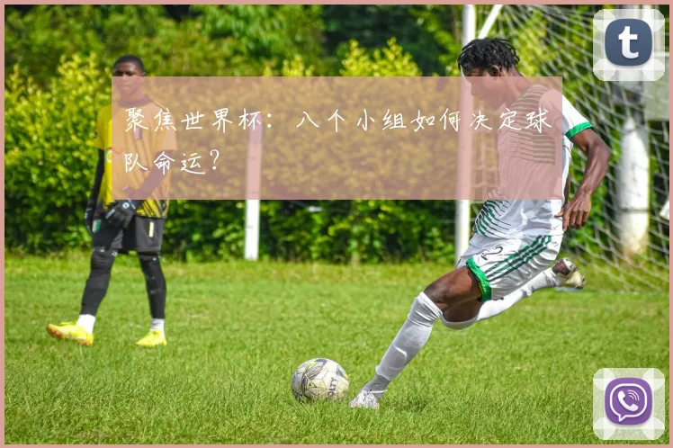 聚焦世界杯:八个小组如何决定球队命运?