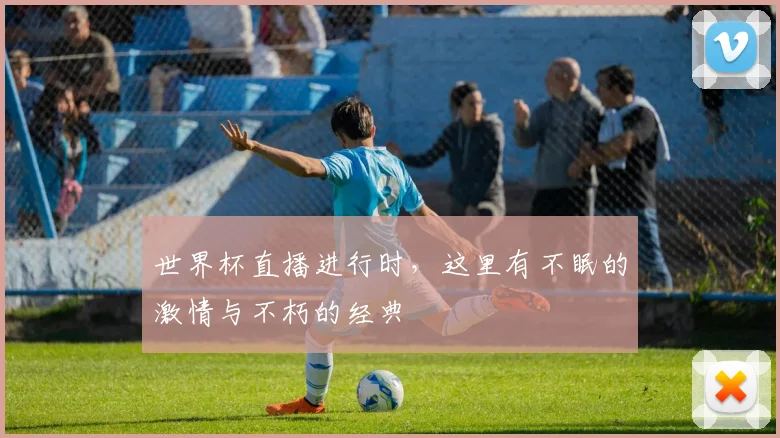 世界杯直播进行时，这里有不眠的激情与不朽的经典