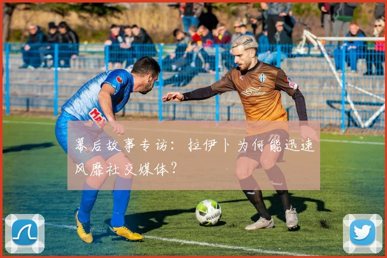 幕后故事专访：拉伊卜为何能迅速风靡社交媒体？