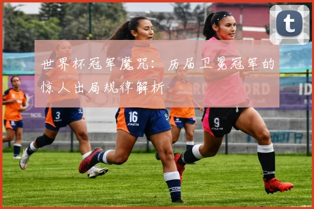 世界杯冠军魔咒:历届卫冕冠军的惊人出局规律解析