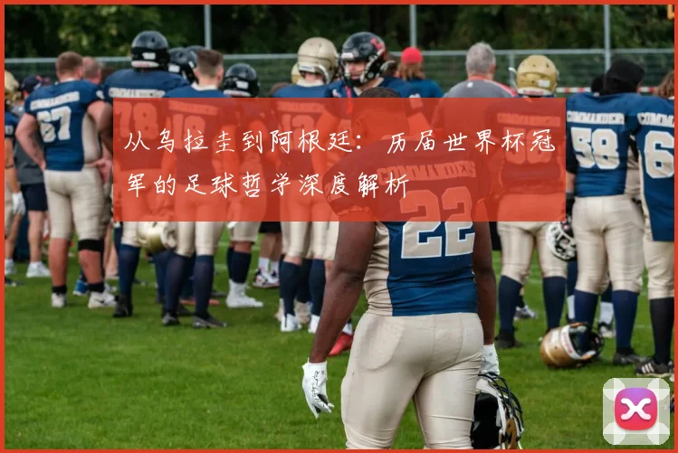 从乌拉圭到阿根廷:历届世界杯冠军的足球哲学深度解析