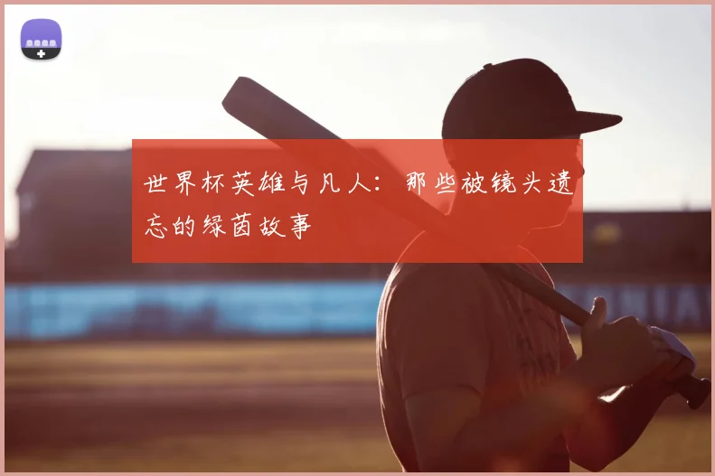 世界杯英雄与凡人：那些被镜头遗忘的绿茵故事