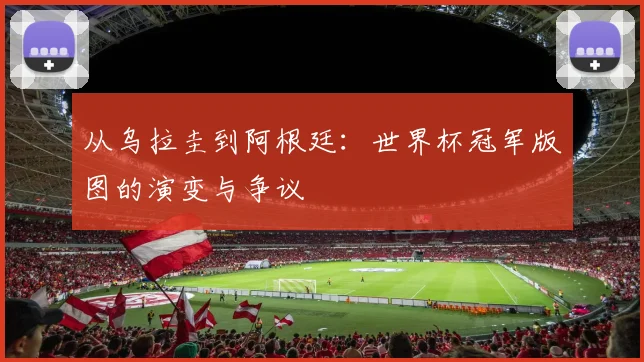 从乌拉圭到阿根廷:世界杯冠军版图的演变与争议