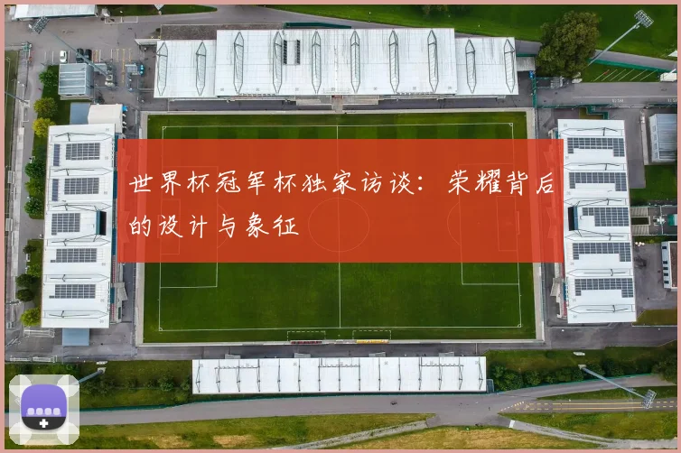 世界杯冠军杯独家访谈:荣耀背后的设计与象征