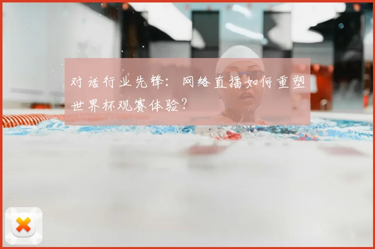 对话行业先锋:网络直播如何重塑世界杯观赛体验?
