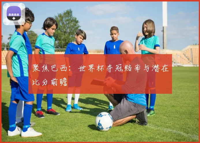 聚焦巴西：世界杯夺冠赔率与潜在比分前瞻
