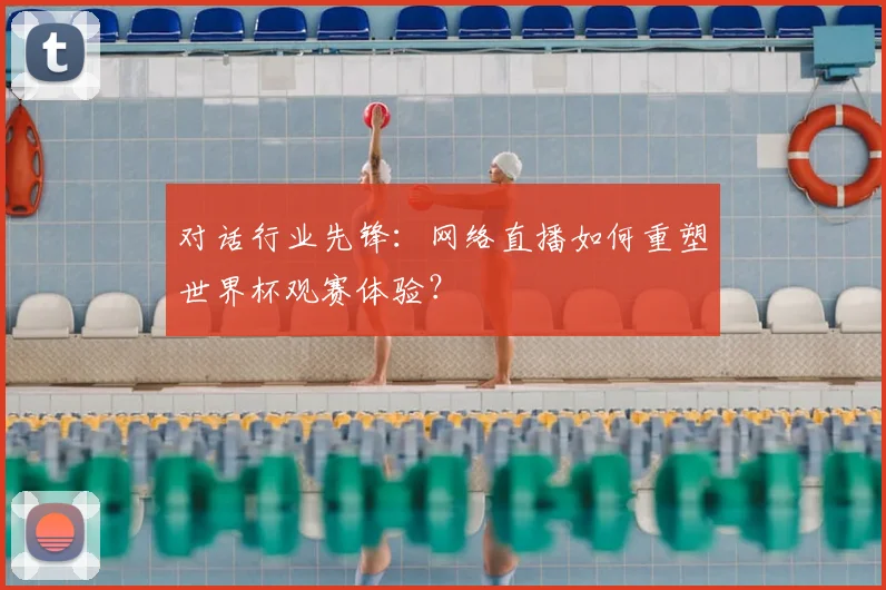 对话行业先锋：网络直播如何重塑世界杯观赛体验？