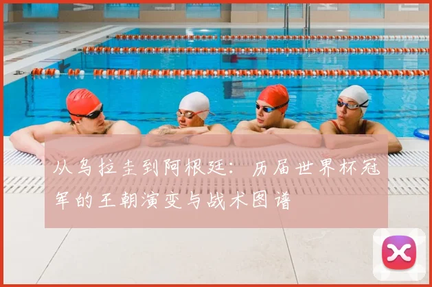 从乌拉圭到阿根廷:历届世界杯冠军的王朝演变与战术图谱
