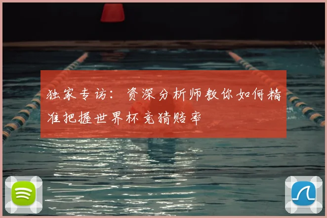 独家专访：资深分析师教你如何精准把握世界杯竞猜赔率