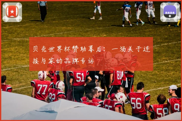 贝壳世界杯赞助幕后：一场关于连接与家的品牌专访