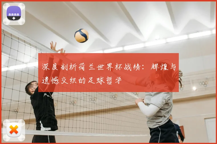 深度剖析荷兰世界杯战绩：辉煌与遗憾交织的足球哲学