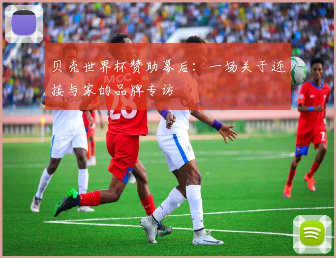 贝壳世界杯赞助幕后：一场关于连接与家的品牌专访