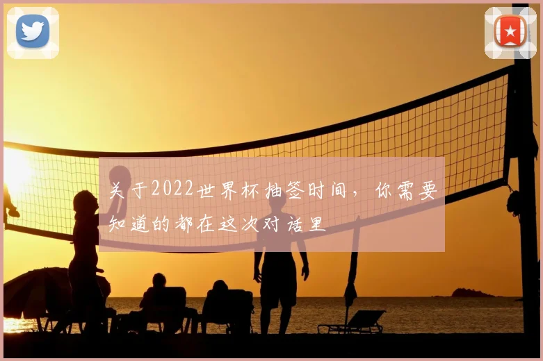 关于2022世界杯抽签时间,你需要知道的都在这次对话里