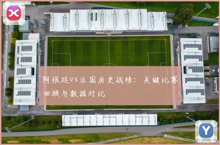 阿根廷vs法国历史战绩：关键比赛回顾与数据对比