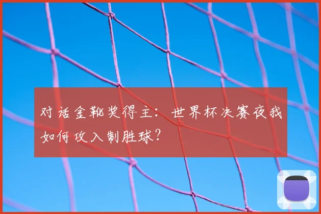 对话金靴奖得主：世界杯决赛夜我如何攻入制胜球？
