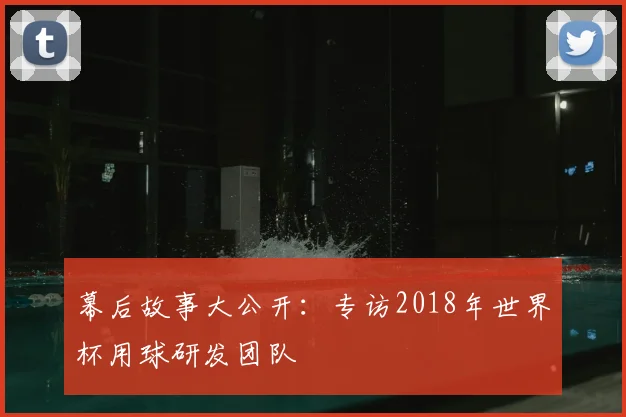 幕后故事大公开:专访2018年世界杯用球研发团队