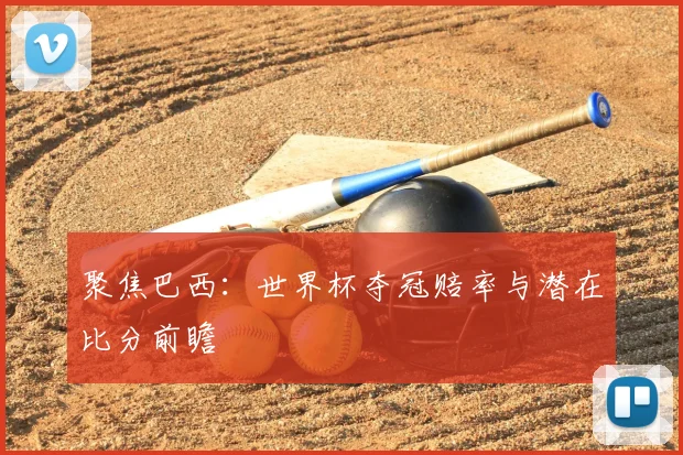聚焦巴西：世界杯夺冠赔率与潜在比分前瞻
