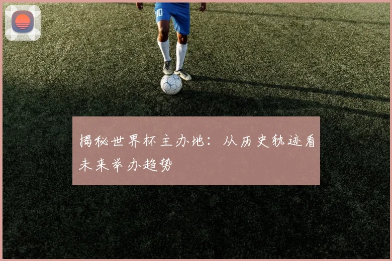 揭秘世界杯主办地：从历史轨迹看未来举办趋势