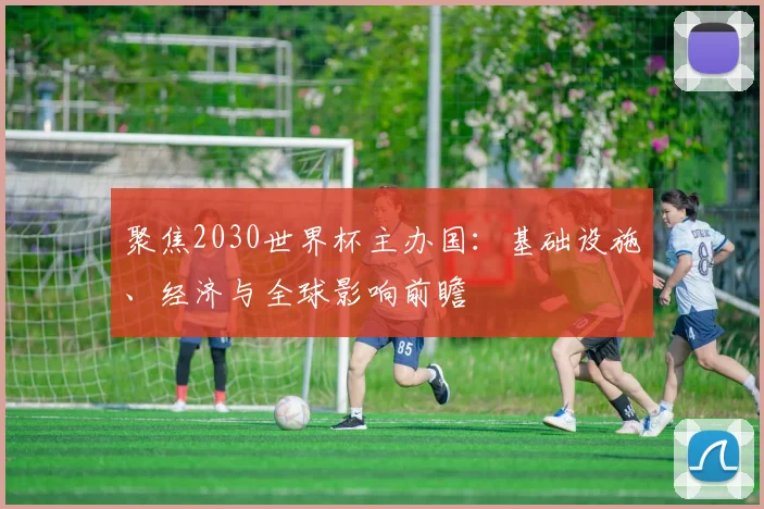 聚焦2030世界杯主办国:基础设施、经济与全球影响前瞻