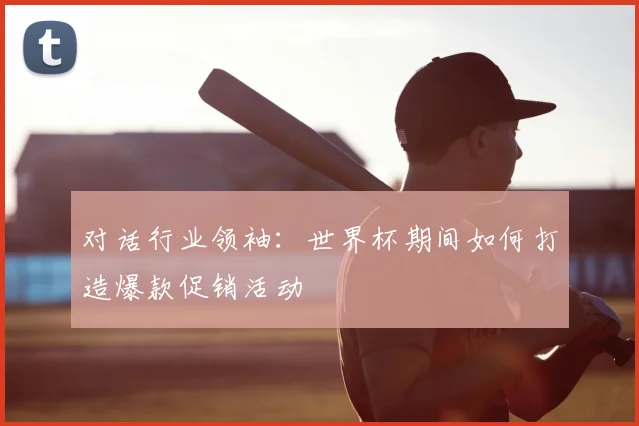 对话行业领袖:世界杯期间如何打造爆款促销活动