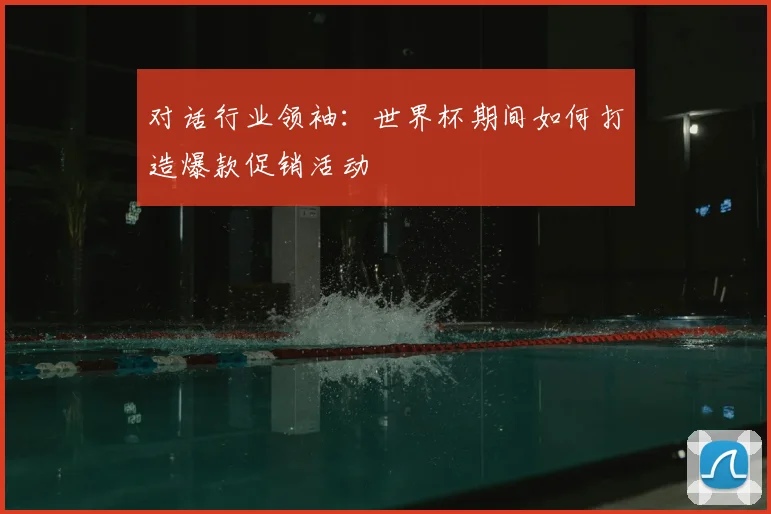 对话行业领袖：世界杯期间如何打造爆款促销活动