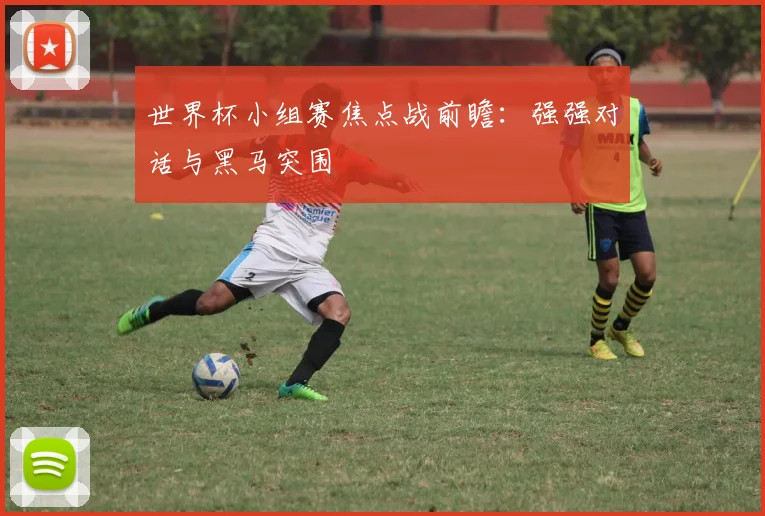 世界杯小组赛焦点战前瞻:强强对话与黑马突围