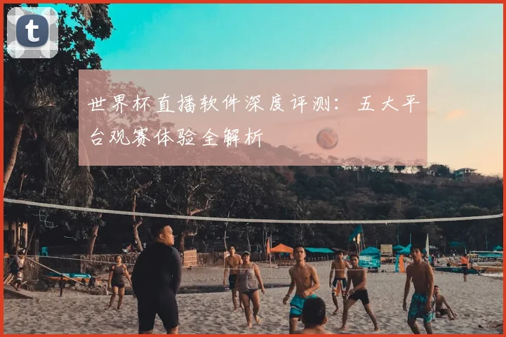 世界杯直播软件深度评测：五大平台观赛体验全解析