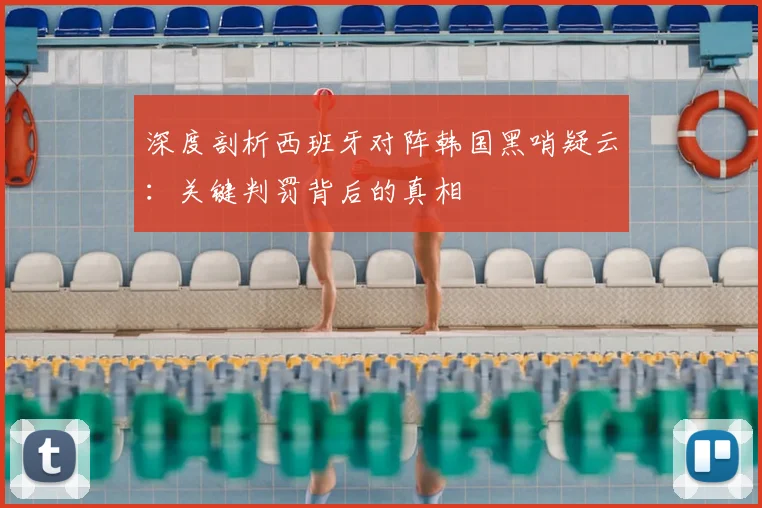 深度剖析西班牙对阵韩国黑哨疑云：关键判罚背后的真相