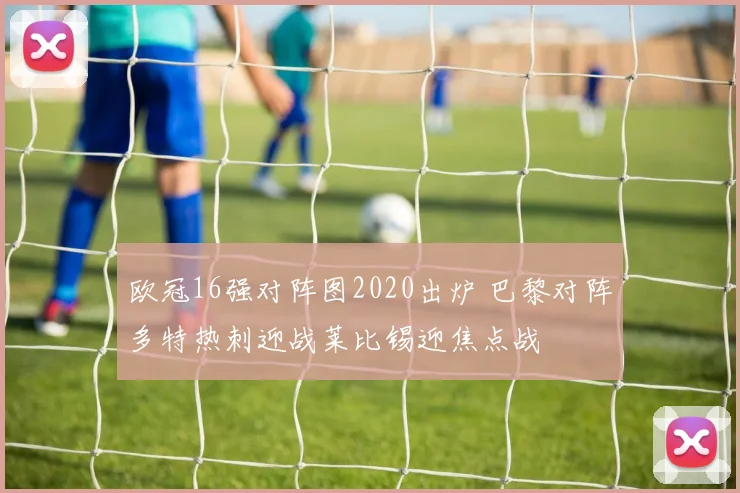 欧冠16强对阵图2020出炉 巴黎对阵多特热刺迎战莱比锡迎焦点战