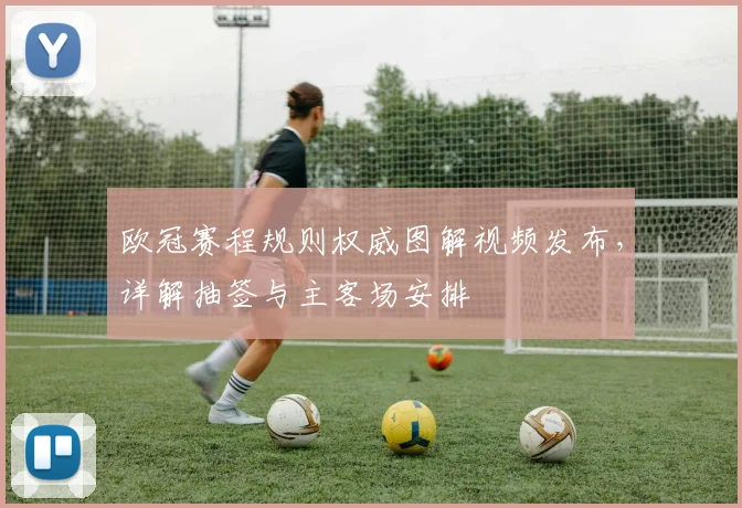 欧冠赛程规则权威图解视频发布，详解抽签与主客场安排