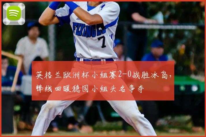 英格兰欧洲杯小组赛2-0战胜冰岛，锋线回暖稳固小组头名争夺