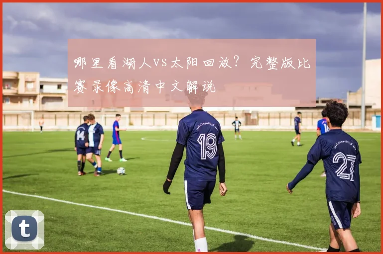 哪里看湖人vs太阳回放？完整版比赛录像高清中文解说