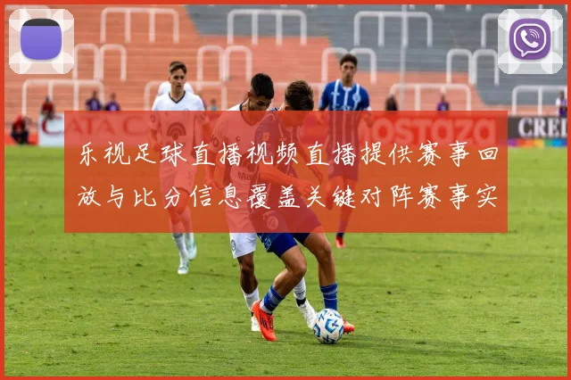 乐视足球直播视频直播提供赛事回放与比分信息覆盖关键对阵赛事实况与看点解读