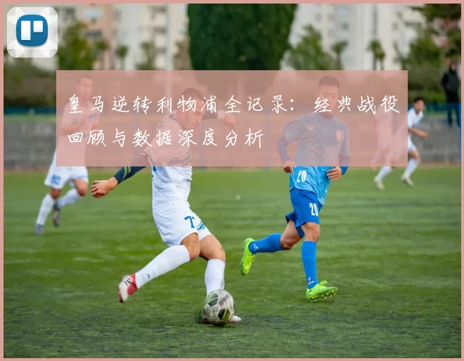 皇马逆转利物浦全记录：经典战役回顾与数据深度分析