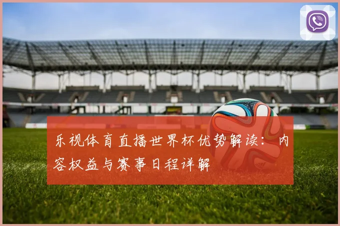 乐视体育直播世界杯优势解读：内容权益与赛事日程详解