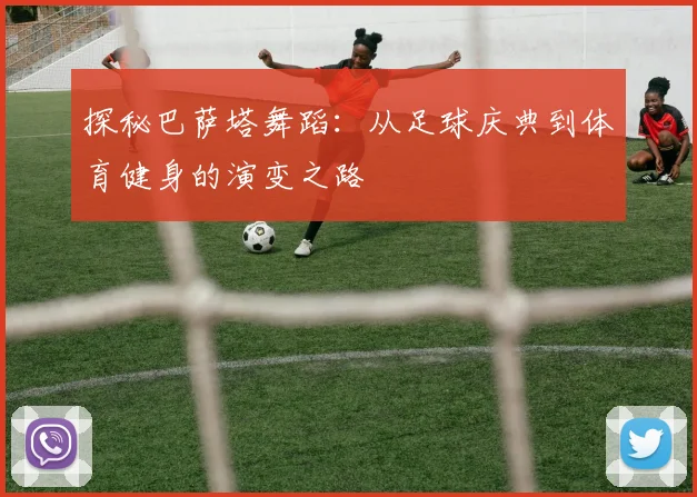 探秘巴萨塔舞蹈:从足球庆典到体育健身的演变之路