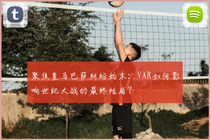 聚焦皇马巴萨纠纷始末：VAR如何影响世纪大战的最终结局？