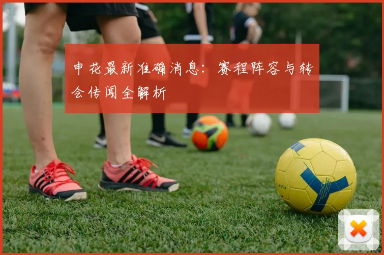 申花最新准确消息：赛程阵容与转会传闻全解析